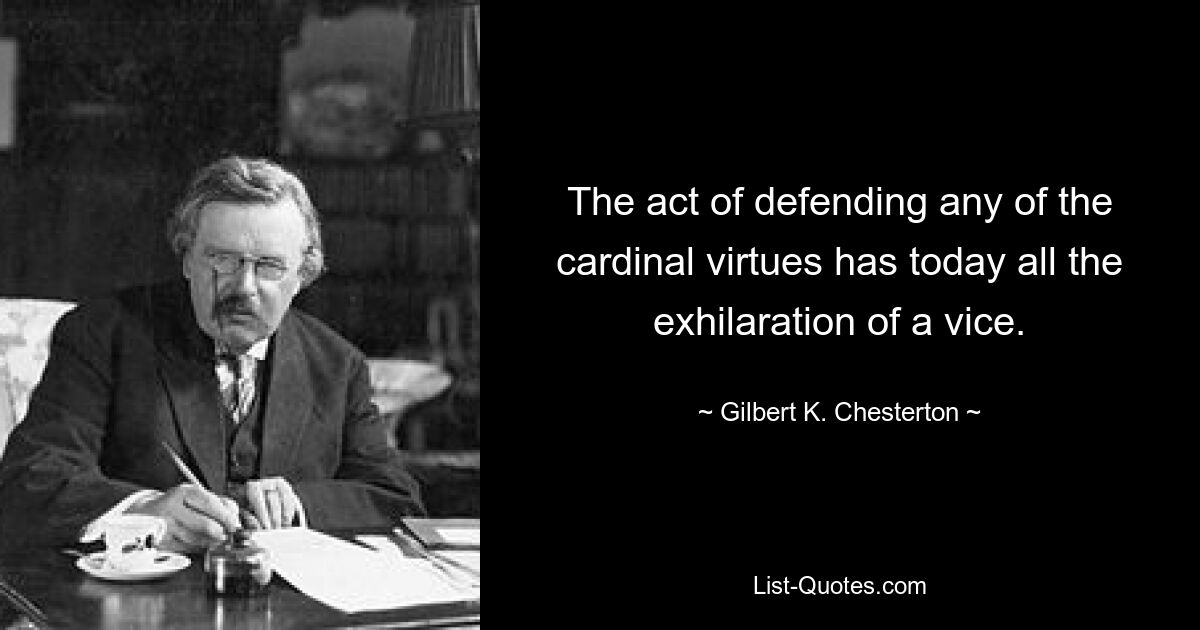 The act of defending any of the cardinal virtues has today all the exhilaration of a vice. — © Gilbert K. Chesterton