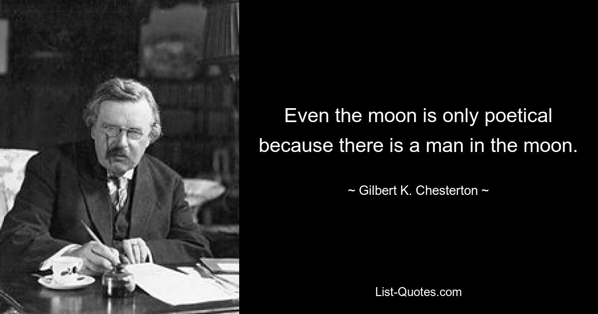 Even the moon is only poetical because there is a man in the moon. — © Gilbert K. Chesterton