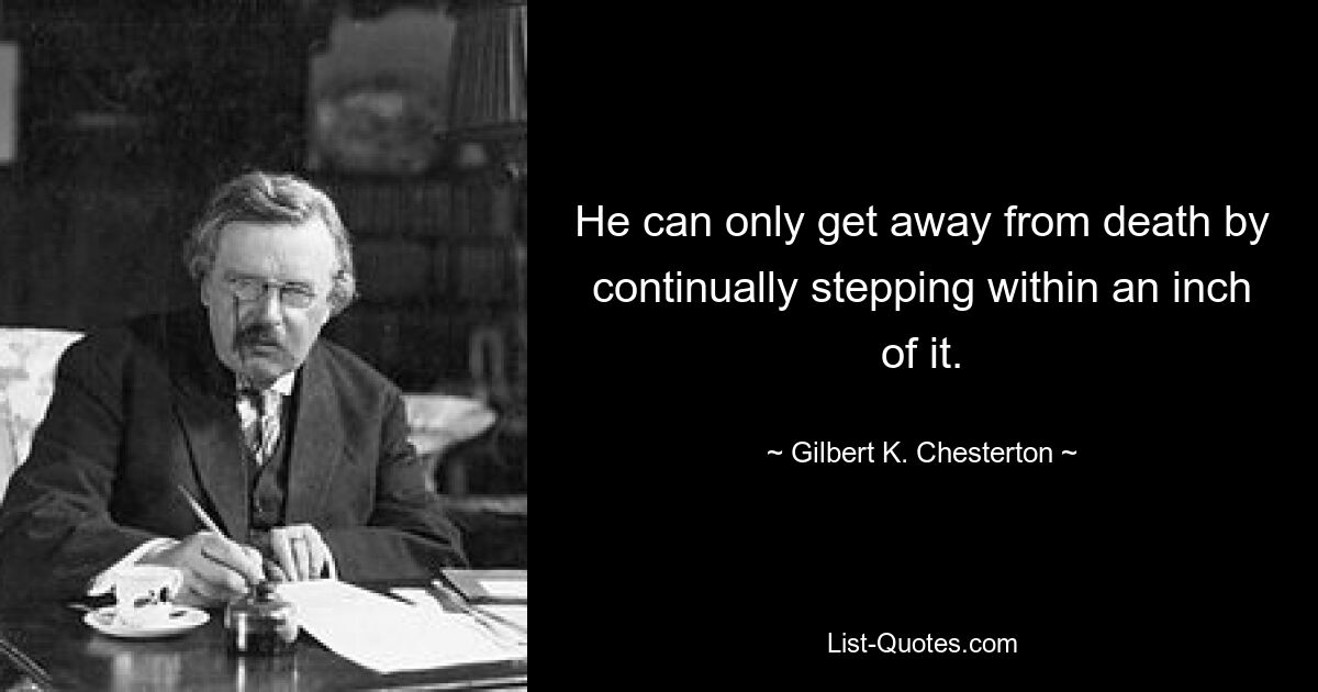 He can only get away from death by continually stepping within an inch of it. — © Gilbert K. Chesterton