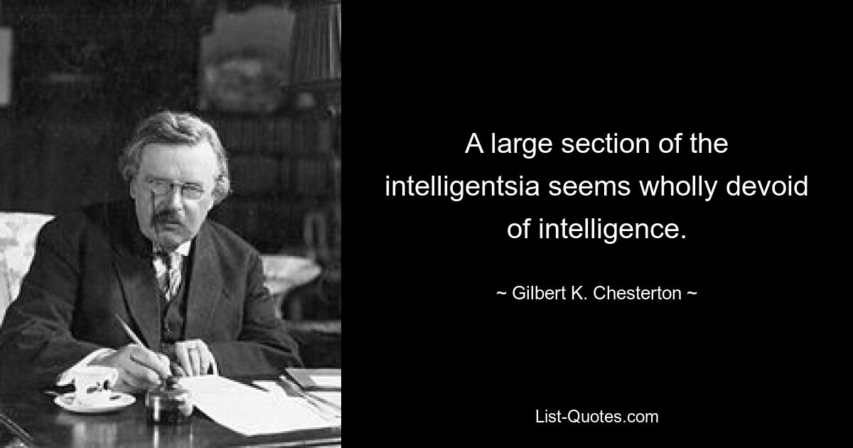 A large section of the intelligentsia seems wholly devoid of intelligence. — © Gilbert K. Chesterton