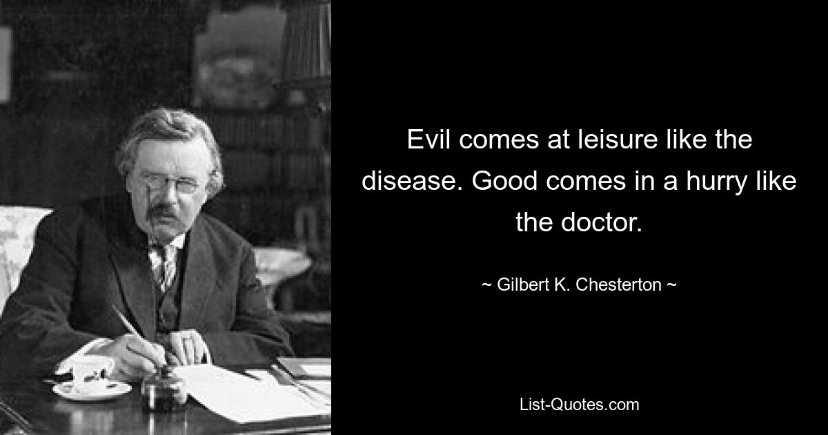 Evil comes at leisure like the disease. Good comes in a hurry like the doctor. — © Gilbert K. Chesterton