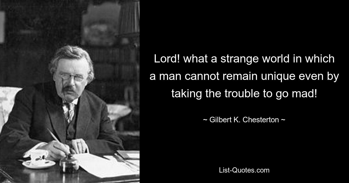 Lord! what a strange world in which a man cannot remain unique even by taking the trouble to go mad! — © Gilbert K. Chesterton