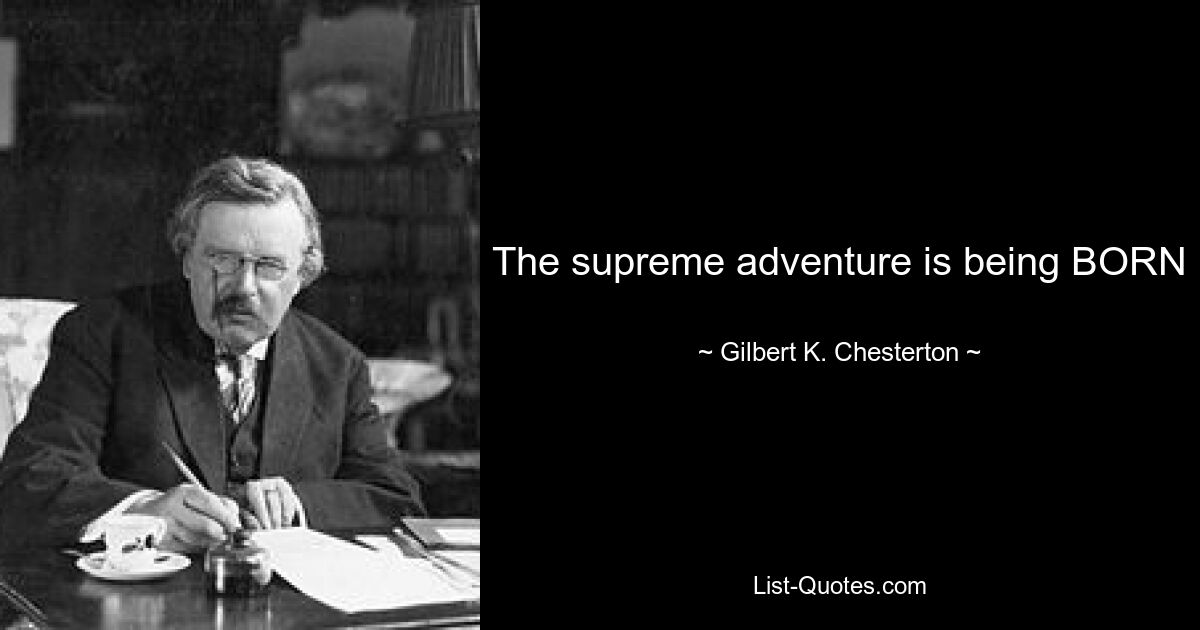 The supreme adventure is being BORN — © Gilbert K. Chesterton