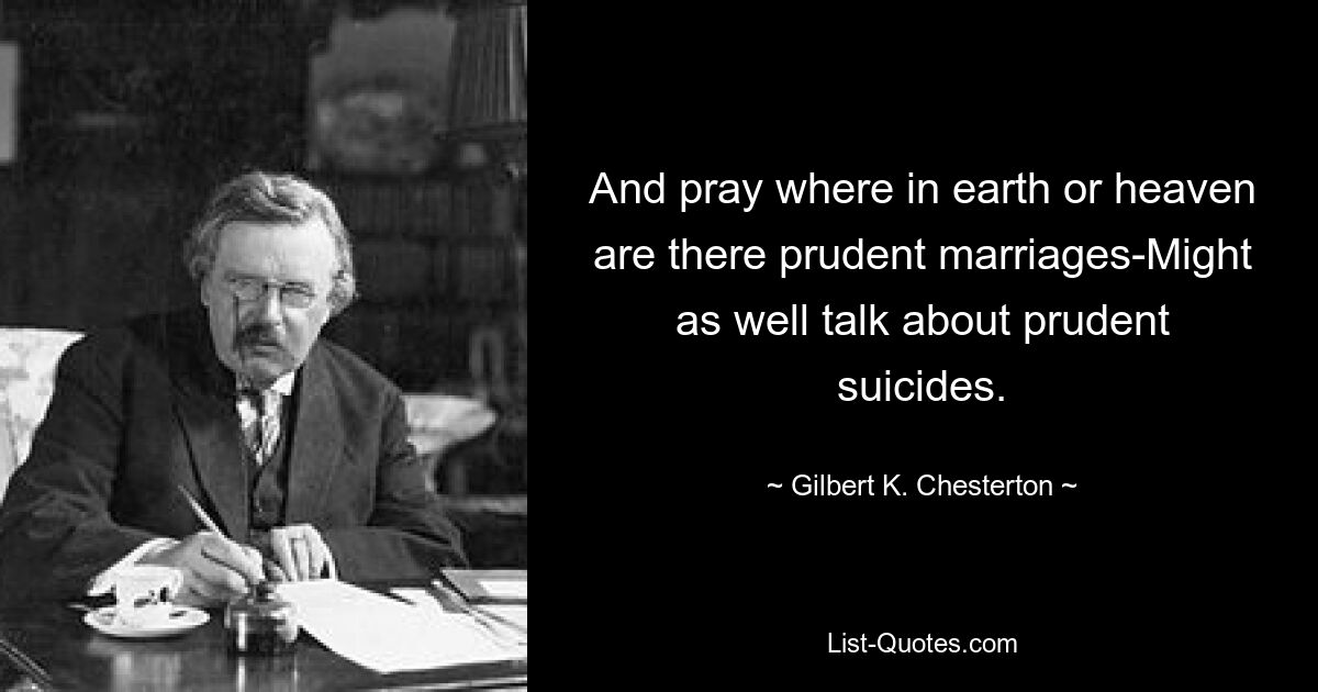 And pray where in earth or heaven are there prudent marriages-Might as well talk about prudent suicides. — © Gilbert K. Chesterton