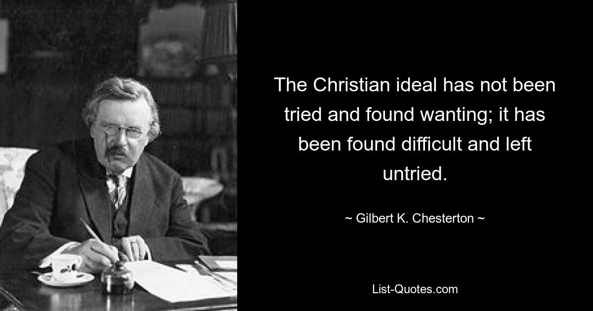 The Christian ideal has not been tried and found wanting; it has been found difficult and left untried. — © Gilbert K. Chesterton