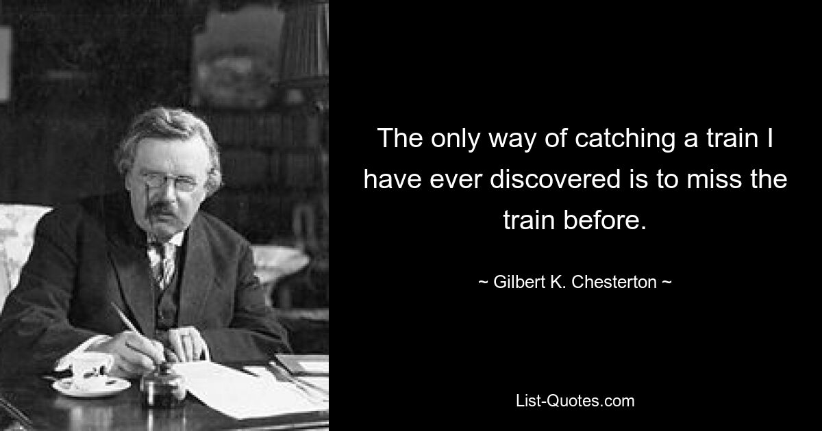 Die einzige Möglichkeit, einen Zug zu erwischen, die ich jemals entdeckt habe, besteht darin, den Zug vorher zu verpassen. — © Gilbert K. Chesterton 