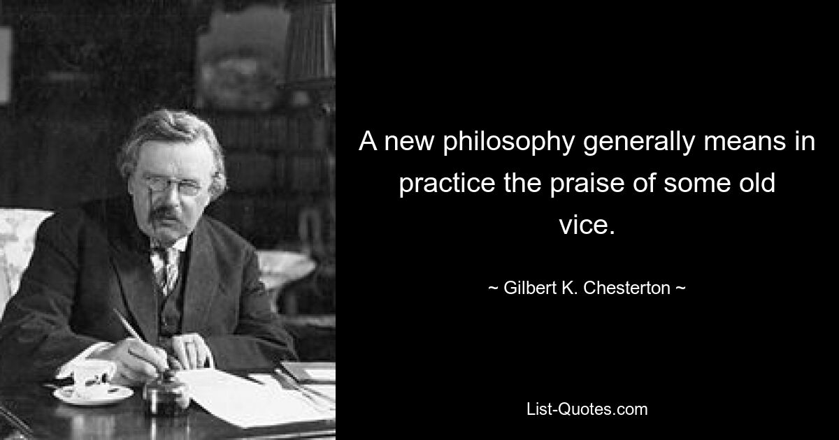 A new philosophy generally means in practice the praise of some old vice. — © Gilbert K. Chesterton