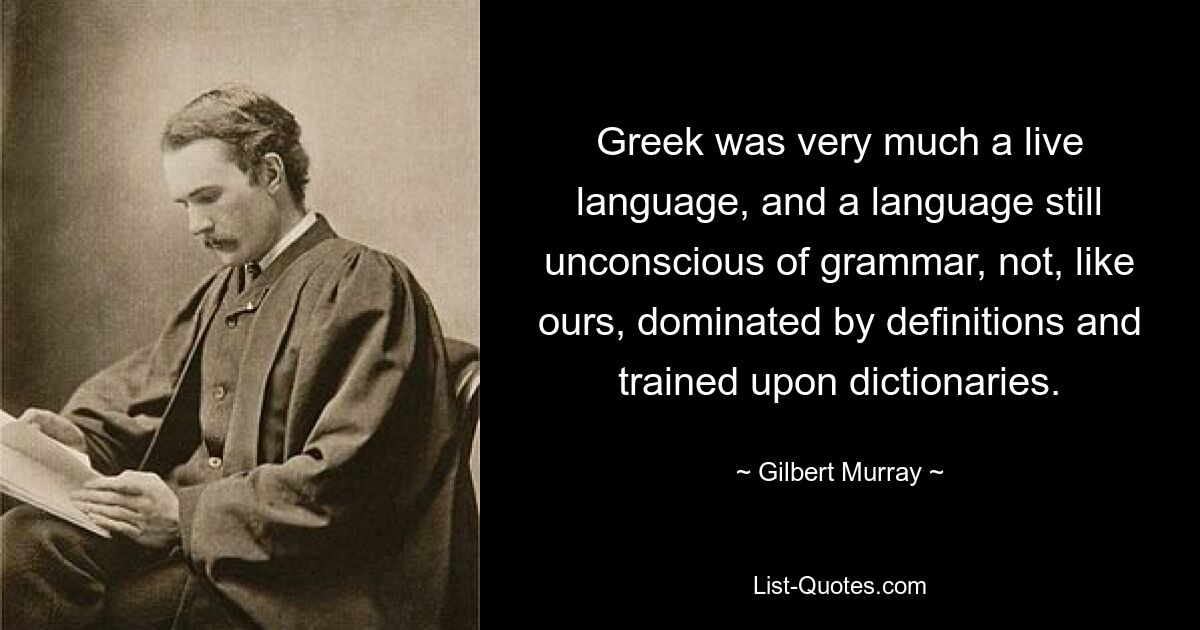 Греческий был во многом живым языком, языком, еще не знавшим грамматики, а не, в отличие от нашего, подчиненным определениям и обученным словарям. — © Гилберт Мюррей 