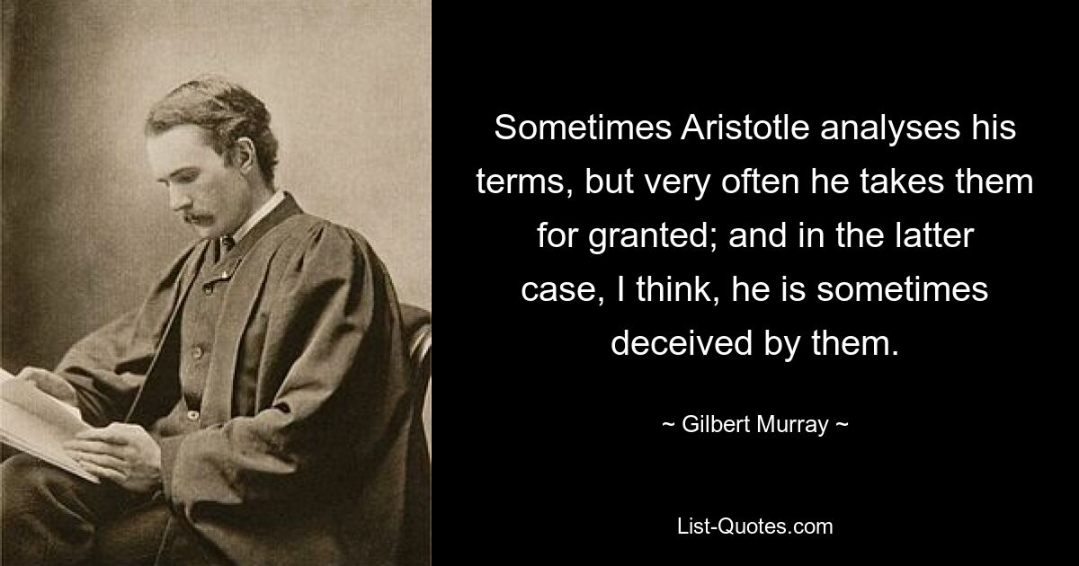 Sometimes Aristotle analyses his terms, but very often he takes them for granted; and in the latter case, I think, he is sometimes deceived by them. — © Gilbert Murray