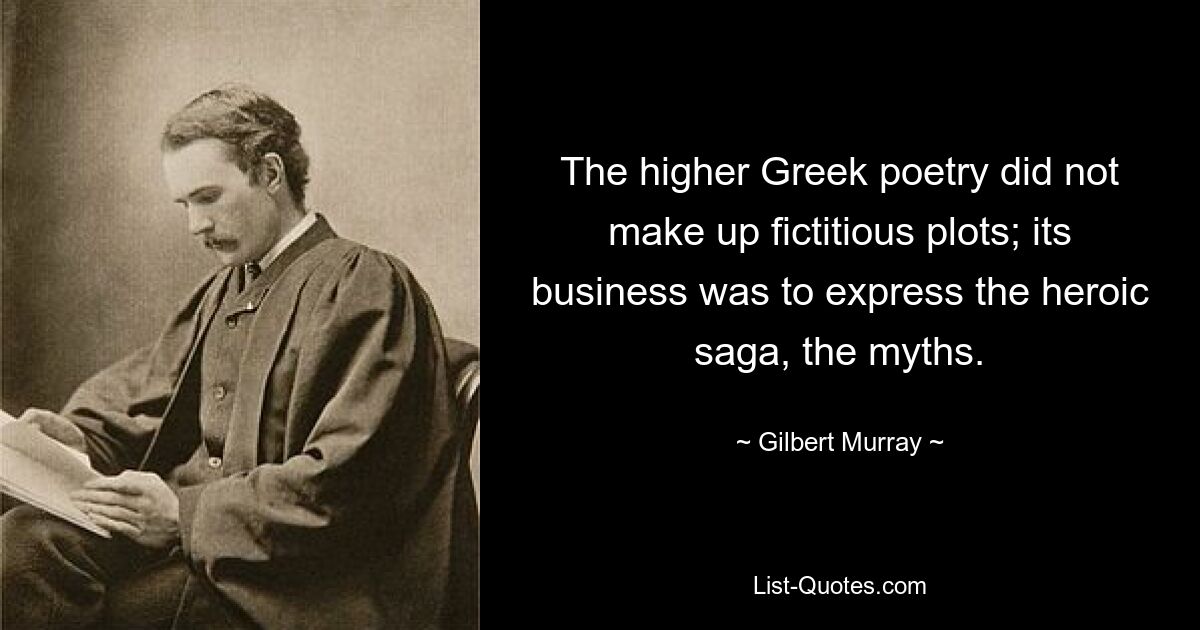 The higher Greek poetry did not make up fictitious plots; its business was to express the heroic saga, the myths. — © Gilbert Murray