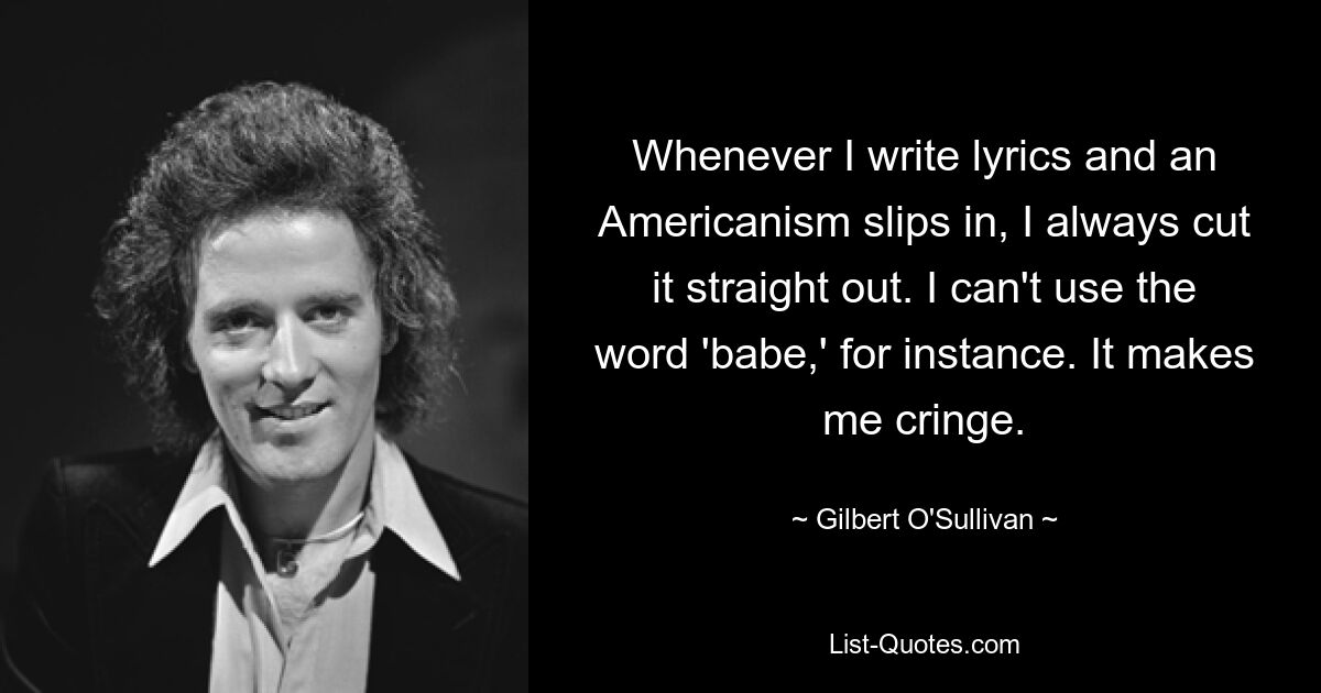 Immer wenn ich Texte schreibe und ein Amerikanismus einschleicht, streiche ich ihn direkt heraus. Ich kann zum Beispiel das Wort „Baby“ nicht verwenden. Es lässt mich zusammenzucken. — © Gilbert O&#39;Sullivan 