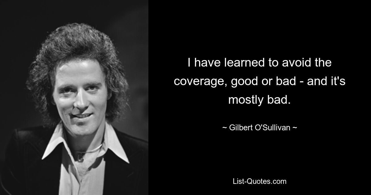 I have learned to avoid the coverage, good or bad - and it's mostly bad. — © Gilbert O'Sullivan