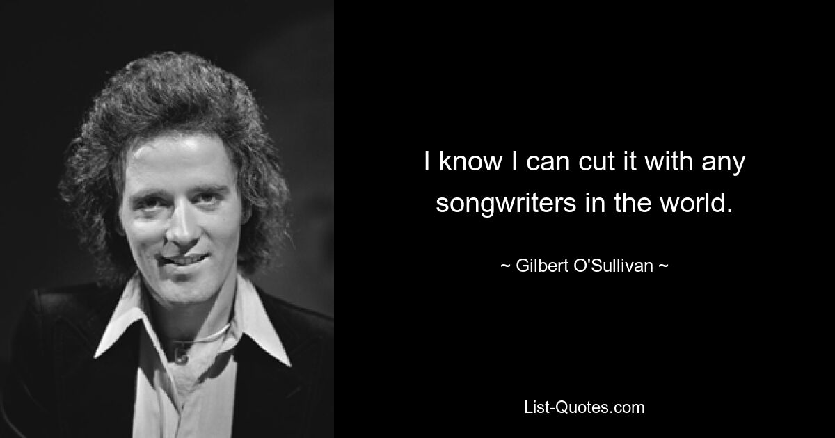 I know I can cut it with any songwriters in the world. — © Gilbert O'Sullivan