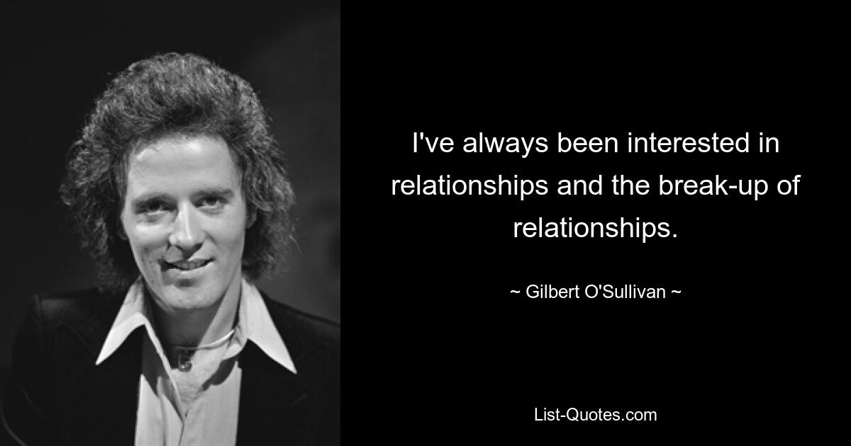 I've always been interested in relationships and the break-up of relationships. — © Gilbert O'Sullivan