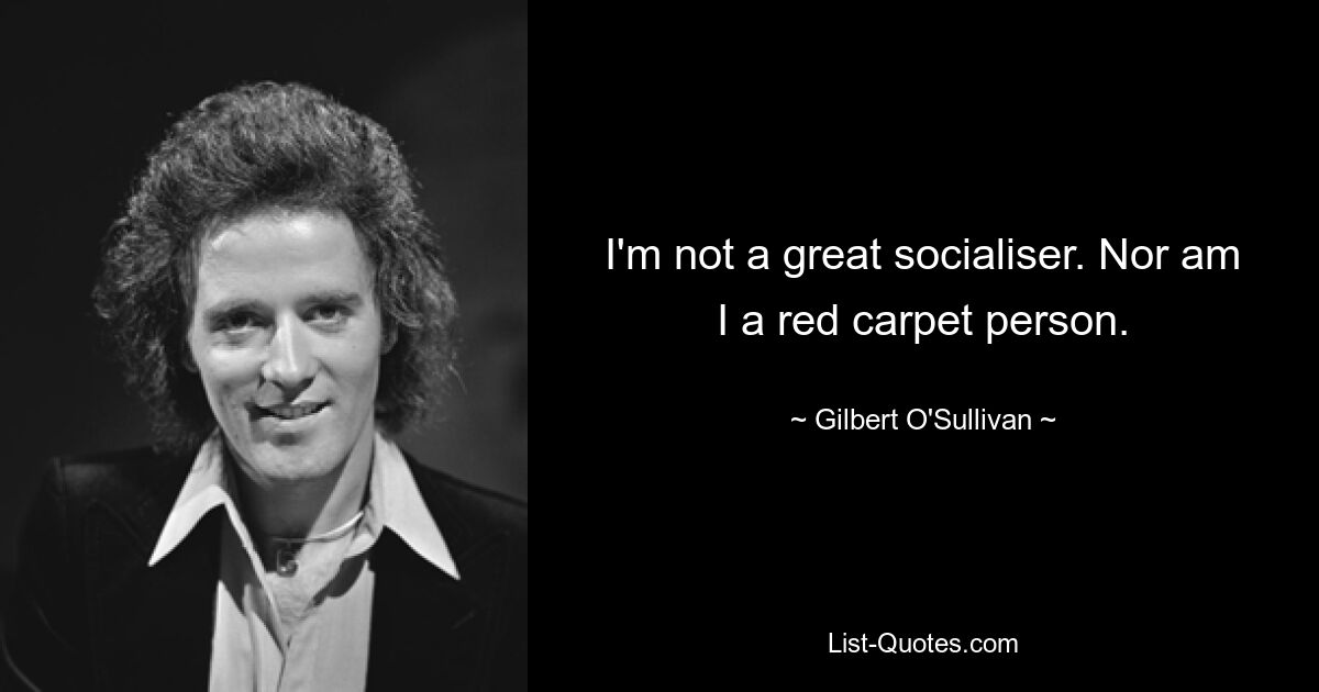 I'm not a great socialiser. Nor am I a red carpet person. — © Gilbert O'Sullivan