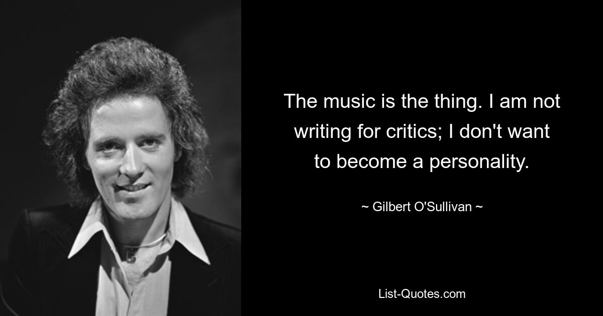 The music is the thing. I am not writing for critics; I don't want to become a personality. — © Gilbert O'Sullivan