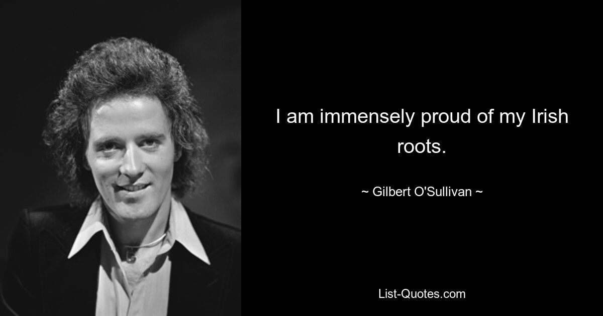 I am immensely proud of my Irish roots. — © Gilbert O'Sullivan