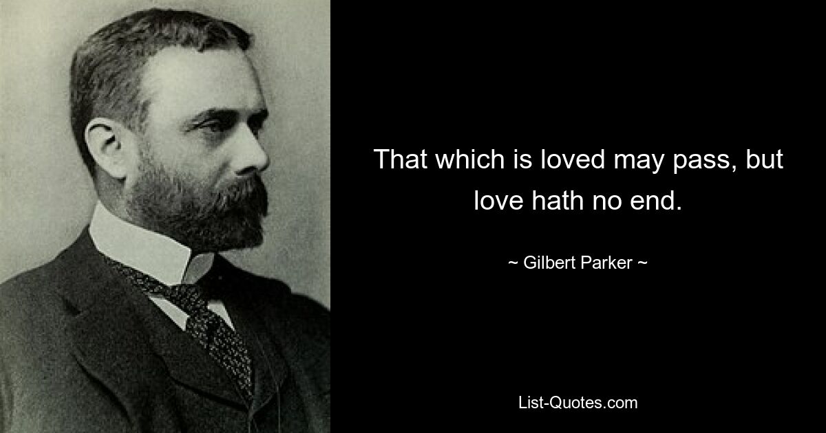 That which is loved may pass, but love hath no end. — © Gilbert Parker