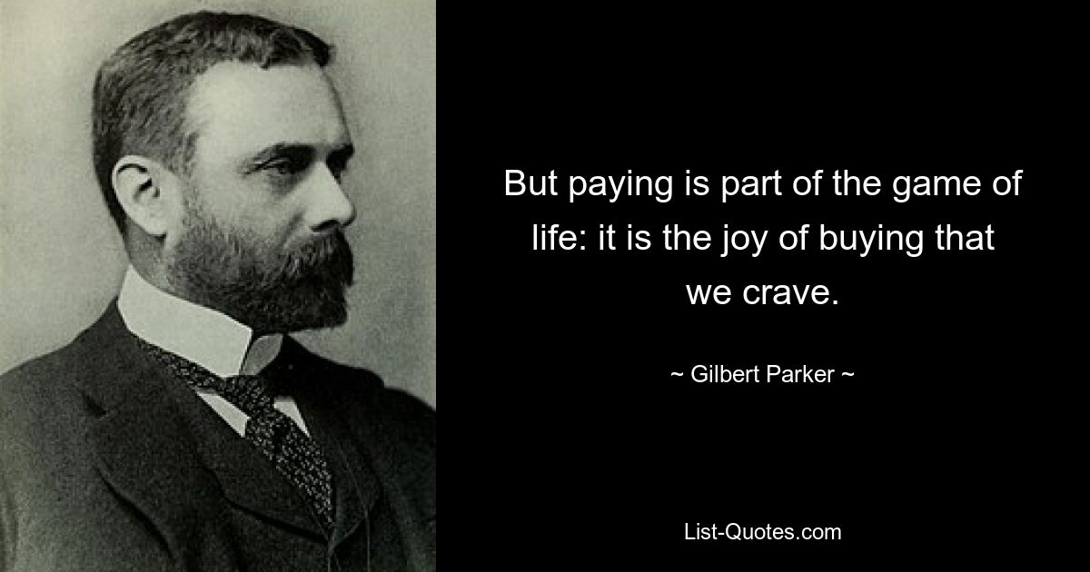 But paying is part of the game of life: it is the joy of buying that we crave. — © Gilbert Parker