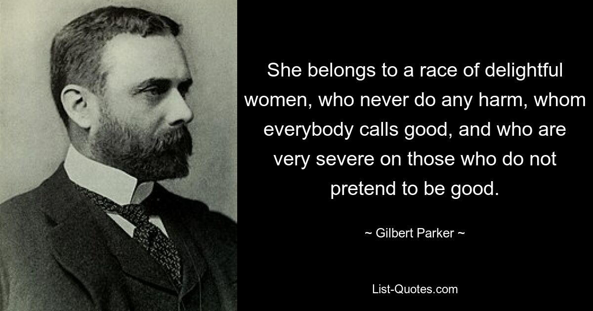 She belongs to a race of delightful women, who never do any harm, whom everybody calls good, and who are very severe on those who do not pretend to be good. — © Gilbert Parker