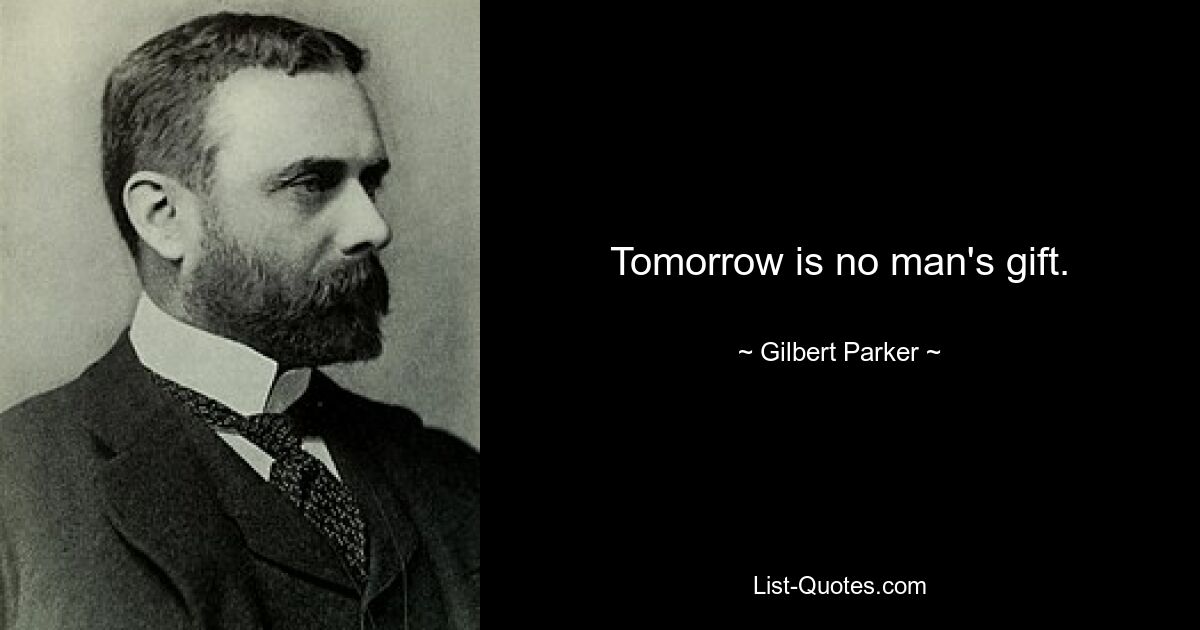 Tomorrow is no man's gift. — © Gilbert Parker