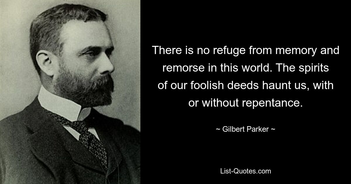 There is no refuge from memory and remorse in this world. The spirits of our foolish deeds haunt us, with or without repentance. — © Gilbert Parker