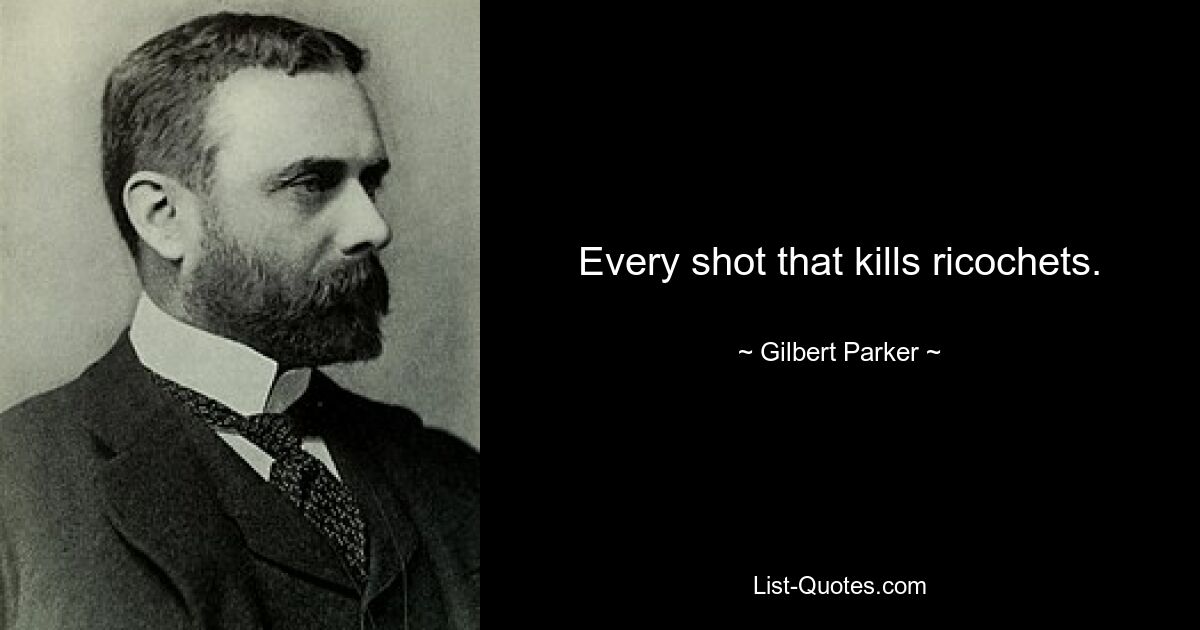 Every shot that kills ricochets. — © Gilbert Parker