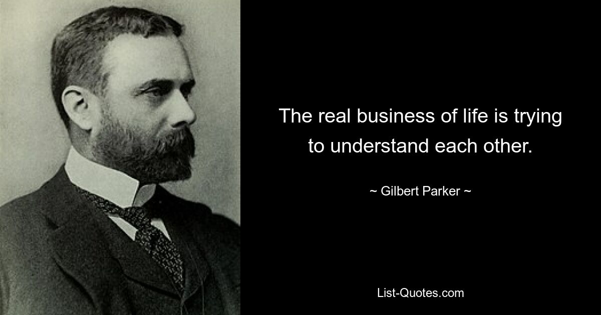 The real business of life is trying to understand each other. — © Gilbert Parker