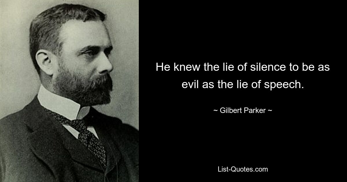 He knew the lie of silence to be as evil as the lie of speech. — © Gilbert Parker