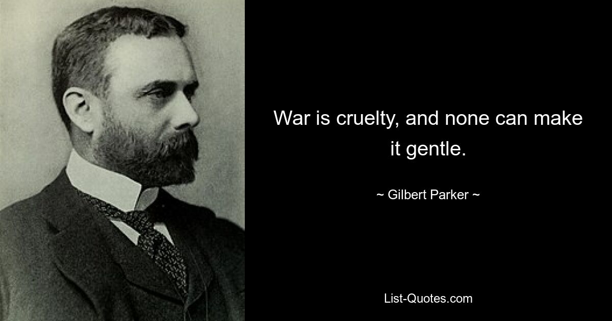 War is cruelty, and none can make it gentle. — © Gilbert Parker