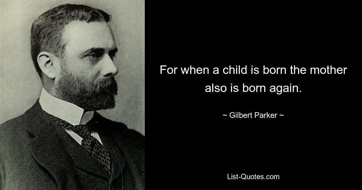 For when a child is born the mother also is born again. — © Gilbert Parker