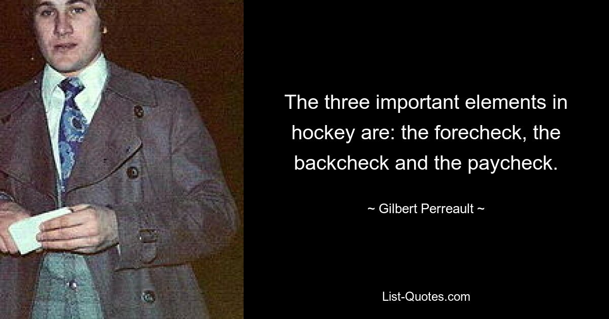 The three important elements in hockey are: the forecheck, the backcheck and the paycheck. — © Gilbert Perreault