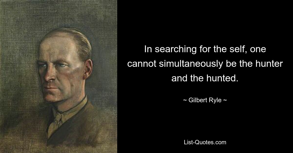 In searching for the self, one cannot simultaneously be the hunter and the hunted. — © Gilbert Ryle