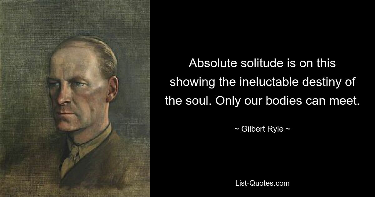 Absolute solitude is on this showing the ineluctable destiny of the soul. Only our bodies can meet. — © Gilbert Ryle