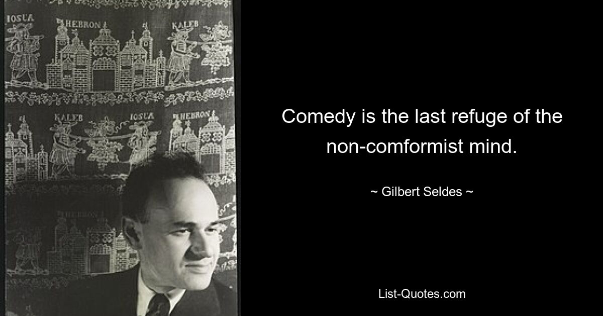 Comedy is the last refuge of the non-comformist mind. — © Gilbert Seldes