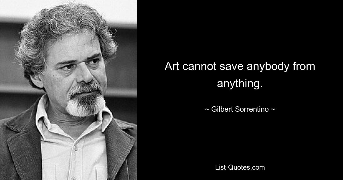 Art cannot save anybody from anything. — © Gilbert Sorrentino