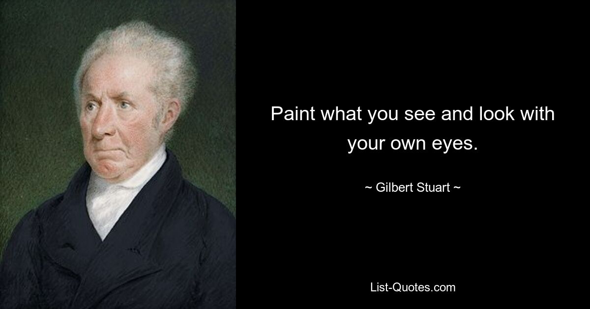 Paint what you see and look with your own eyes. — © Gilbert Stuart