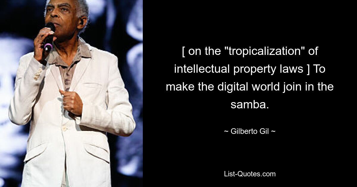 [ on the "tropicalization" of intellectual property laws ] To make the digital world join in the samba. — © Gilberto Gil