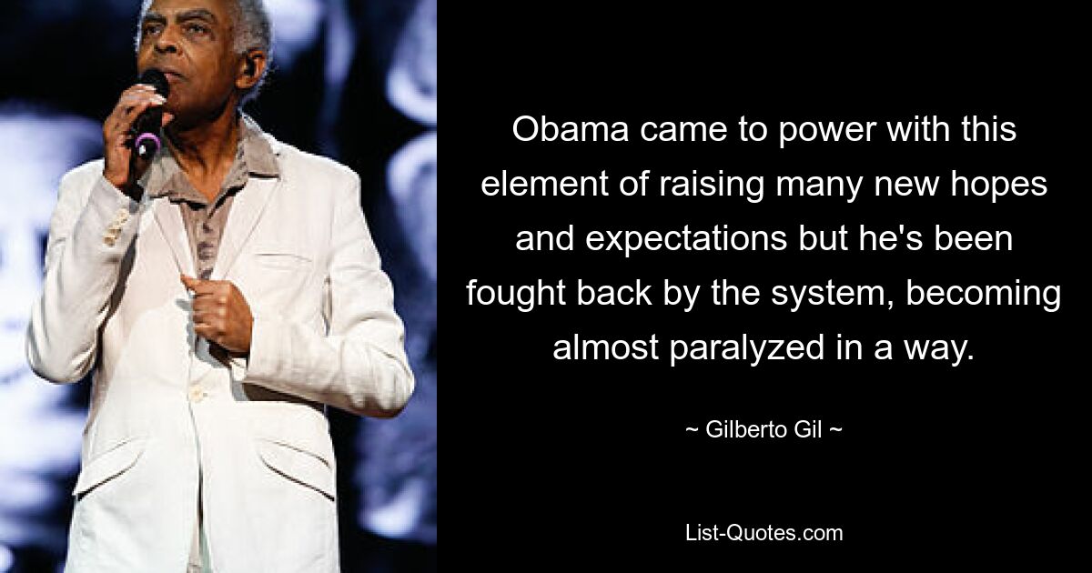 Obama came to power with this element of raising many new hopes and expectations but he's been fought back by the system, becoming almost paralyzed in a way. — © Gilberto Gil