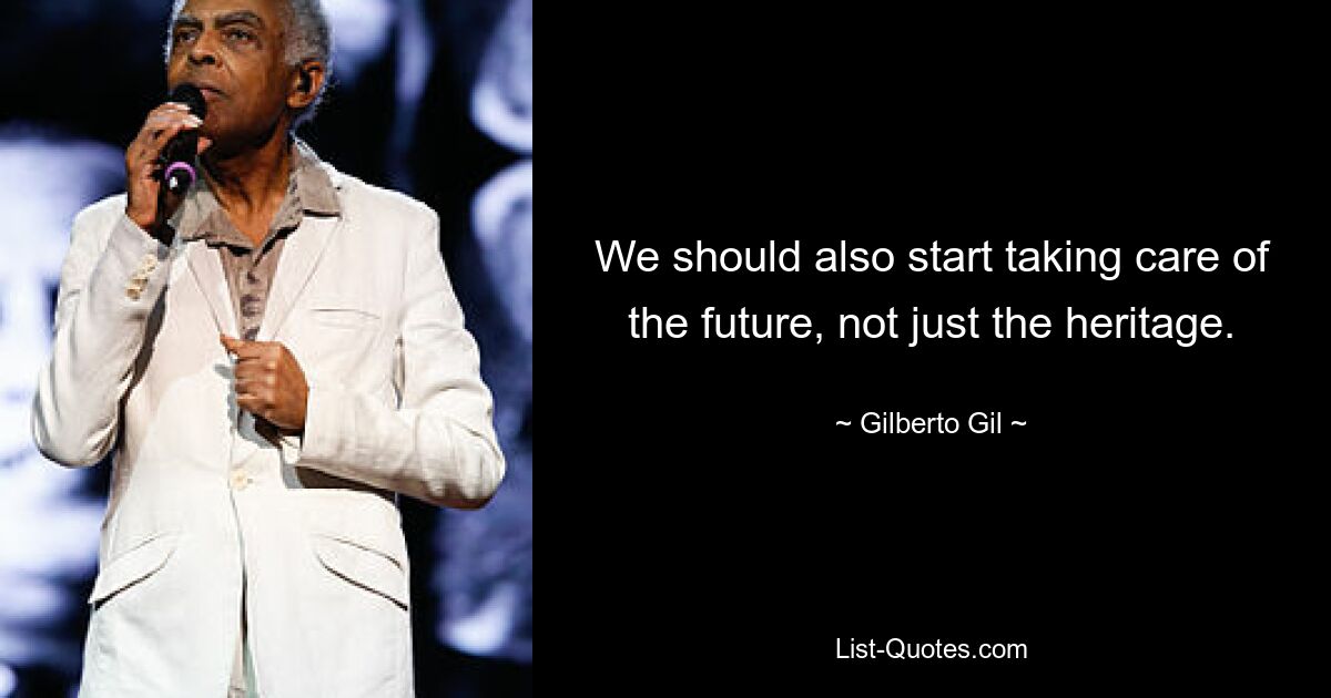 We should also start taking care of the future, not just the heritage. — © Gilberto Gil