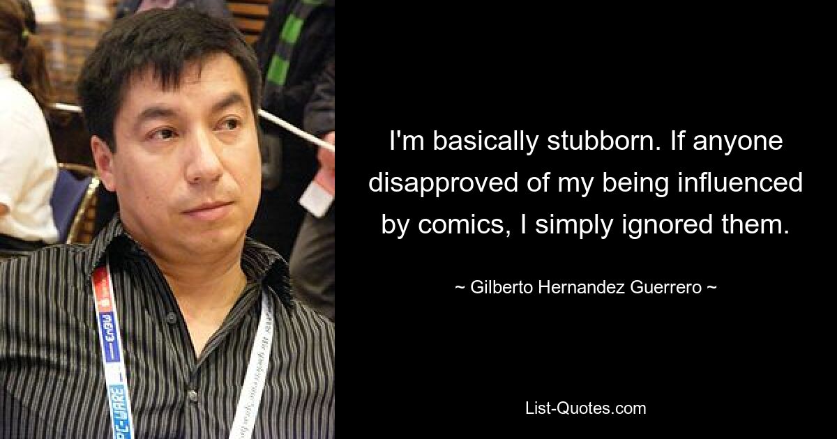 I'm basically stubborn. If anyone disapproved of my being influenced by comics, I simply ignored them. — © Gilberto Hernandez Guerrero