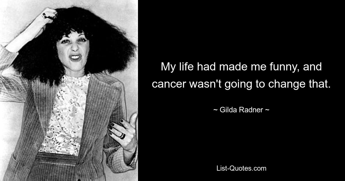 My life had made me funny, and cancer wasn't going to change that. — © Gilda Radner