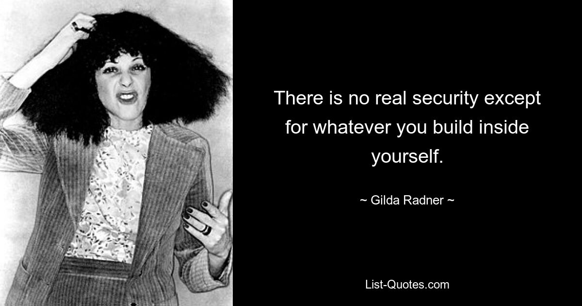 There is no real security except for whatever you build inside yourself. — © Gilda Radner