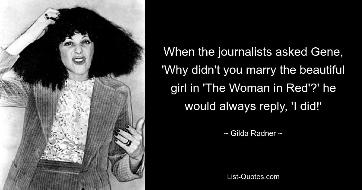 When the journalists asked Gene, 'Why didn't you marry the beautiful girl in 'The Woman in Red'?' he would always reply, 'I did!' — © Gilda Radner