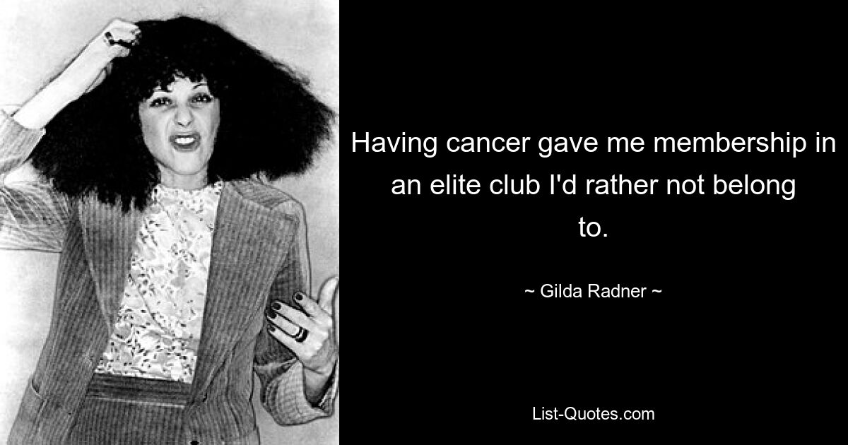 Having cancer gave me membership in an elite club I'd rather not belong to. — © Gilda Radner