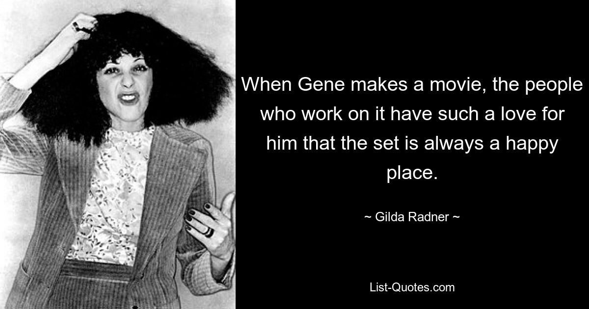 When Gene makes a movie, the people who work on it have such a love for him that the set is always a happy place. — © Gilda Radner