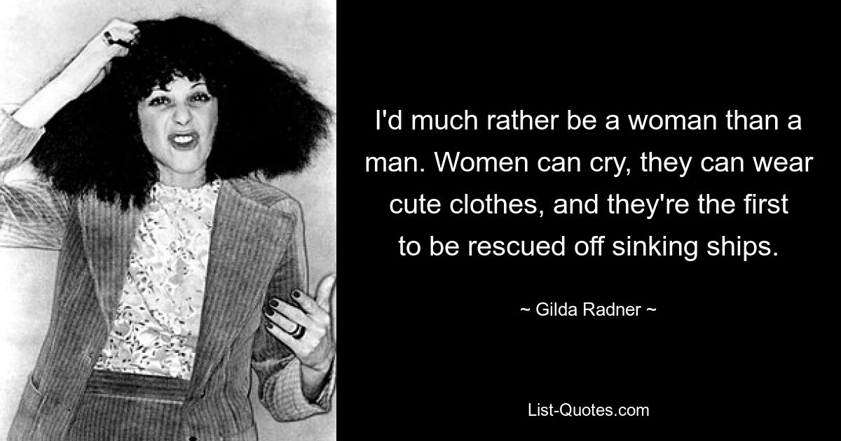 I'd much rather be a woman than a man. Women can cry, they can wear cute clothes, and they're the first to be rescued off sinking ships. — © Gilda Radner