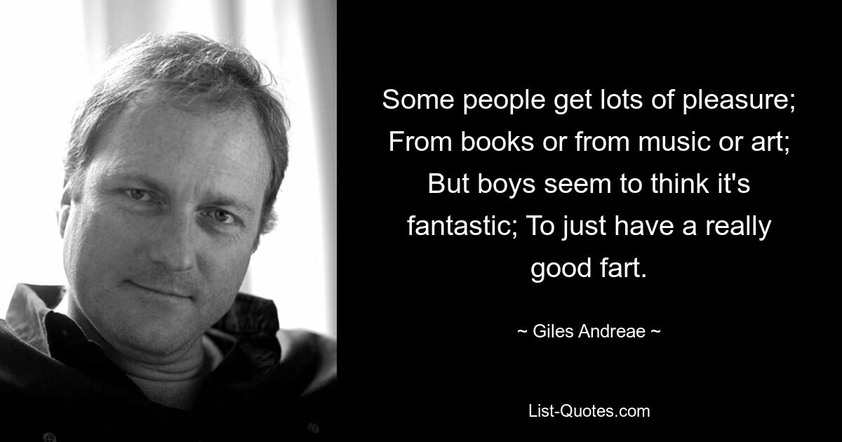 Some people get lots of pleasure; From books or from music or art; But boys seem to think it's fantastic; To just have a really good fart. — © Giles Andreae