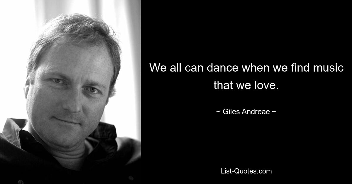 We all can dance when we find music that we love. — © Giles Andreae