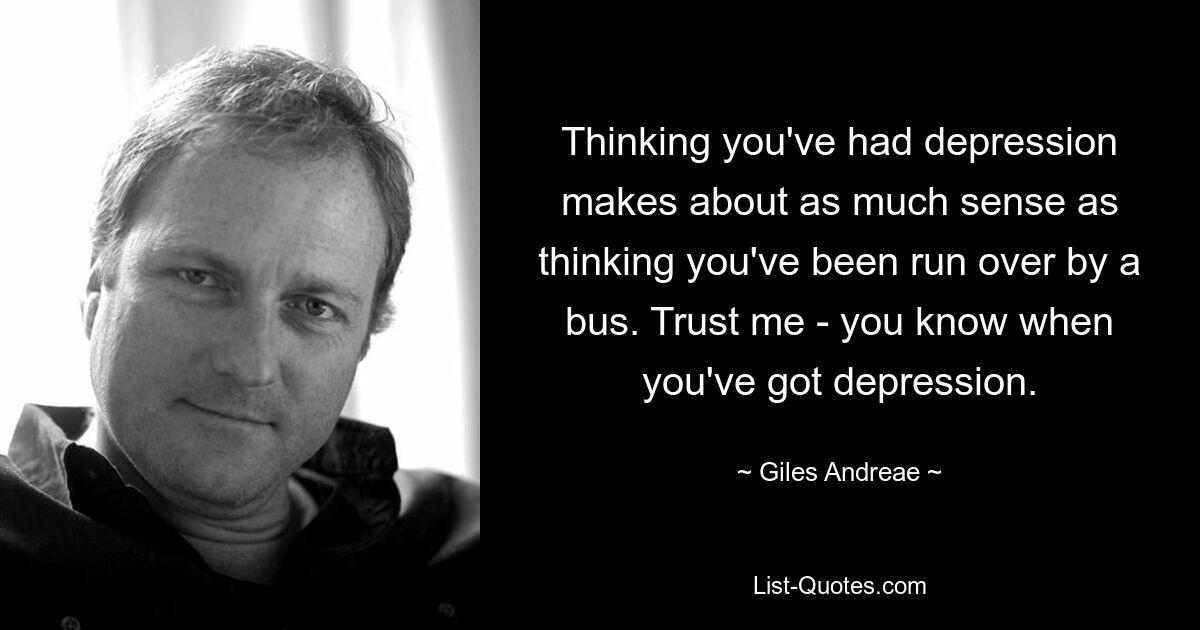 Thinking you've had depression makes about as much sense as thinking you've been run over by a bus. Trust me - you know when you've got depression. — © Giles Andreae